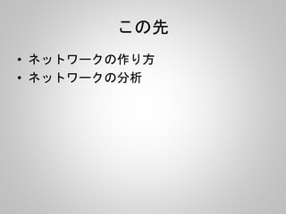 この先 
• ネットワークの作り方 
• ネットワークの分析 
 