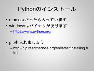 Pythonのインストール 
• mac osxだったら入っています 
• windowsはバイナリがあります 
– https://www.python.org/ 
• pipも入れましょう 
– http://pip.readthedocs.org/en/latest/installing.h 
tml 
 