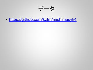 データ 
• https://github.com/kzfm/mishimasyk4 
 