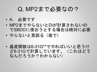 Q. MP2まで必要なの？
• A. 必要です
• MP2までやらないとDIが計算されないの
でSBDDに使おうとする場合は絶対に必要
• やらないと見誤る（後で）
• 基底関数は6-31G**でやればいいと思うけ
ど6-31Gで計算しています。（これはどう
なんだろうか？わからない）
 