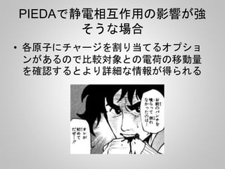 PIEDAで静電相互作用の影響が強
そうな場合
• 各原子にチャージを割り当てるオプショ
ンがあるので比較対象との電荷の移動量
を確認するとより詳細な情報が得られる
 