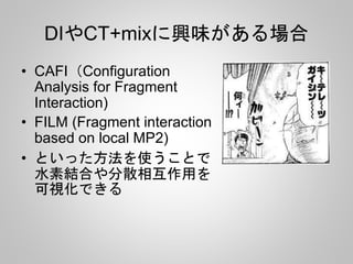 DIやCT+mixに興味がある場合
• CAFI（Configuration
Analysis for Fragment
Interaction)
• FILM (Fragment interaction
based on local MP2)
• といった方法を使うことで
水素結合や分散相互作用を
可視化できる
 