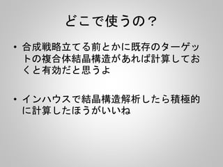 どこで使うの？
• 合成戦略立てる前とかに既存のターゲッ
トの複合体結晶構造があれば計算してお
くと有効だと思うよ
• インハウスで結晶構造解析したら積極的
に計算したほうがいいね
 