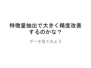 特徴量抽出で大きく精度改善
するのかな？
データ見てみよう
 