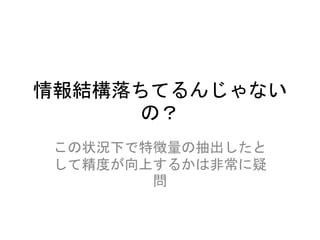 情報結構落ちてるんじゃない
の？
この状況下で特徴量の抽出したと
して精度が向上するかは非常に疑
問
 