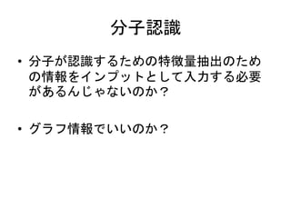 分子認識
• 分子が認識するための特徴量抽出のため
の情報をインプットとして入力する必要
があるんじゃないのか？
• グラフ情報でいいのか？
 
