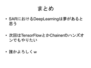 まとめ
• SARにおけるDeepLearningは夢があると
思う
• 次回はTensorFlowとかChainerのハンズオ
ンでもやりたい
• 誰かよろしくｗ
 