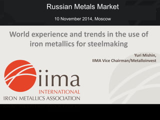 Yuri Mishin,
IIMA Vice Chairman/Metalloinvest
World experience and trends in the use of
iron metallics for steelmaking
Russian Metals Market
10 November 2014, Moscow
 
