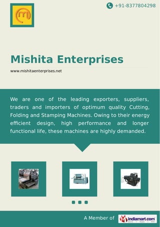 +91-8377804298
A Member of
Mishita Enterprises
www.mishitaenterprises.net
We are one of the leading exporters, suppliers,
traders and importers of optimum quality Cutting,
Folding and Stamping Machines. Owing to their energy
eﬃcient design, high performance and longer
functional life, these machines are highly demanded.
 
