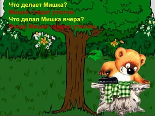Что делает Мишка?
Мишка гладит утюгом.
Что делал Мишка вчера?
Вчера Мишка гладил утюгом.
 