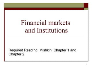 1
Financial markets
and Institutions
Required Reading: Mishkin, Chapter 1 and
Chapter 2
 