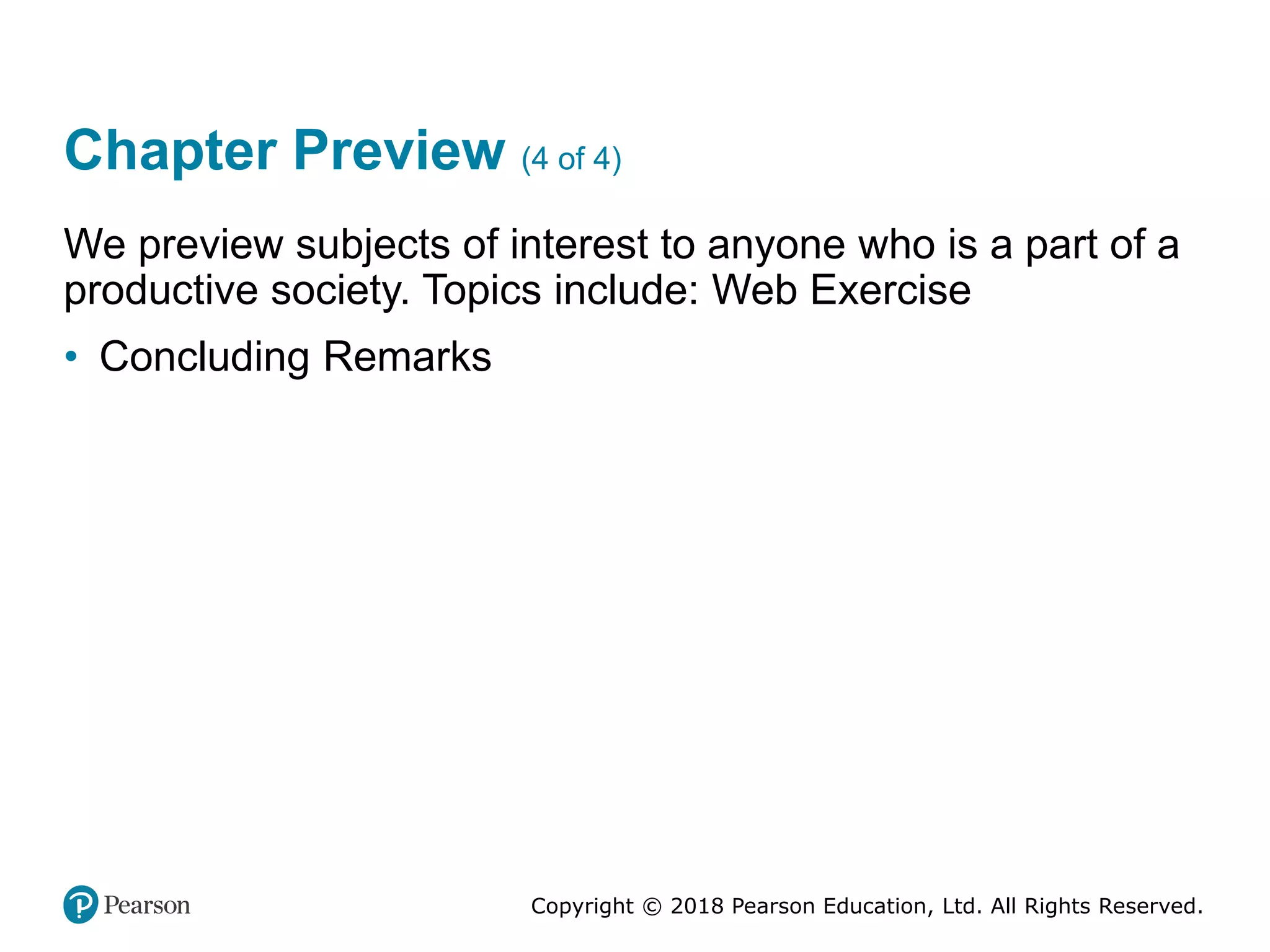 Copyright © 2018 Pearson Education, Ltd. All Rights Reserved.
Chapter Preview (4 of 4)
We preview subjects of interest to anyone who is a part of a
productive society. Topics include: Web Exercise
• Concluding Remarks
 