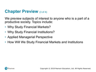 Copyright © 2018 Pearson Education, Ltd. All Rights Reserved.
Chapter Preview (3 of 4)
We preview subjects of interest to anyone who is a part of a
productive society. Topics include:
• Why Study Financial Markets?
• Why Study Financial Institutions?
• Applied Managerial Perspective
• How Will We Study Financial Markets and Institutions
 