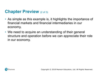 Copyright © 2018 Pearson Education, Ltd. All Rights Reserved.
Chapter Preview (2 of 3)
• As simple as this example is, it highlights the importance of
financial markets and financial intermediaries in our
economy.
• We need to acquire an understanding of their general
structure and operation before we can appreciate their role
in our economy.
 