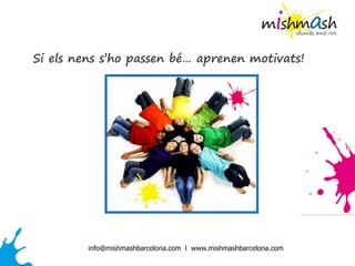 Si els nens s’ho passen bé… aprenen motivats!
info@mishmashbarcelona.com l www.mishmashbarcelona.com
 