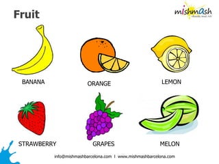 info@mishmashbarcelona.com l www.mishmashbarcelona.com
Fruit
BANANA LEMONORANGE
STRAWBERRY GRAPES MELON
 
