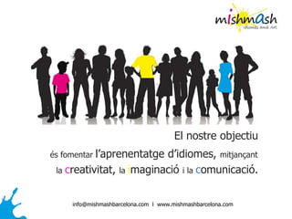 El nostre objectiu
és fomentar l’aprenentatge d’idiomes, mitjançant
la creativitat, la imaginació i la comunicació.
info@mishmashbarcelona.com l www.mishmashbarcelona.com
 
