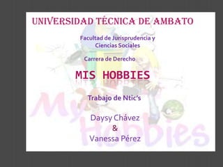 Universidad Técnica de Ambato
        Facultad de Jurisprudencia y
             Ciencias Sociales

         Carrera de Derecho

       MIS HOBBIES
          Trabajo de Ntic’s

           Daysy Chávez
                &
           Vanessa Pérez
 