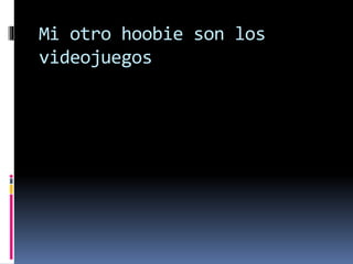 Mi otro hoobie son los
videojuegos
 