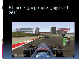 El peor juego que jugue:f1
2011
 