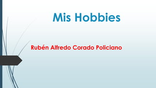 Mis Hobbies
Rubén Alfredo Corado Policiano
 