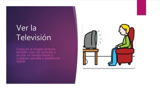 Ver la
Televisión
Como en la imagen anterior,
también trato de controlar y
acortar mi tiempo frente a
cualquier pantalla o plataforma
digital