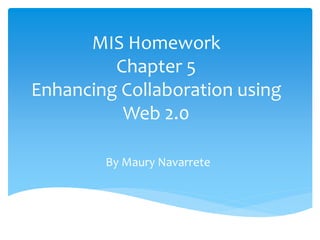 MIS Homework
Chapter 5
Enhancing Collaboration using
Web 2.0
By Maury Navarrete
 