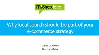 @mishoplocal www.mishoplocal.co.uk
control your brand in local search
David Whatley
@mishoplocal
Why local search should be part of your
e-commerce strategy
 