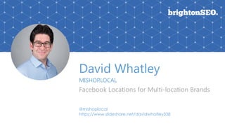 David Whatley
MISHOP.LOCAL
Facebook Locations for Multi-location Brands
@mishoplocal
https://www.slideshare.net/davidwhatley338
 
