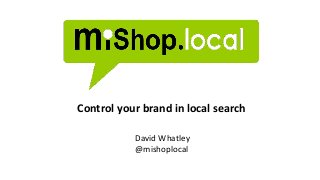 Control your brand in local search
David Whatley
@mishoplocal
 