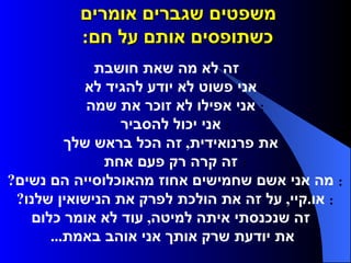 משפטים שגברים אומרים  כשתופסים אותם על חם :         זה לא מה שאת חושבת     אני פשוט לא יודע להגיד לא     אני אפילו לא זוכר את שמה     אני יכול להסביר     את פרנואידית ,  זה הכל בראש שלך     זה קרה רק פעם אחת     מה אני אשם שחמישים אחוז מהאוכלוסייה הם נשים ?     או . קיי ,  על זה את הולכת לפרק את הנישואין שלנו ?     זה שנכנסתי איתה למיטה ,  עוד לא אומר כלום     את יודעת שרק אותך אני אוהב באמת ...   