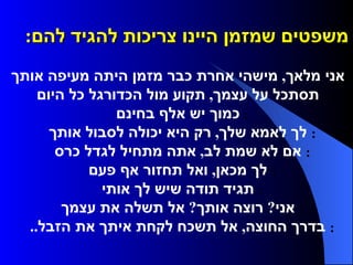 משפטים שמזמן היינו צריכות להגיד להם :       אני מלאך ,  מישהי אחרת כבר מזמן היתה מעיפה אותך     תסתכל על עצמך ,  תקוע מול הכדורגל כל היום     כמוך יש אלף בחינם     לך לאמא שלך ,  רק היא יכולה לסבול אותך     אם לא שמת לב ,  אתה מתחיל לגדל כרס     לך מכאן ,  ואל תחזור אף פעם     תגיד תודה שיש לך אותי     אני ?  רוצה אותך ?  אל תשלה את עצמך     בדרך החוצה ,  אל תשכח לקחת איתך את הזבל ..  