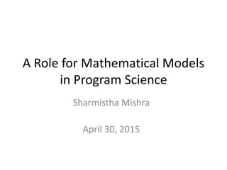 A Role for Mathematical Models
in Program Science
Sharmistha Mishra
April 30, 2015
 