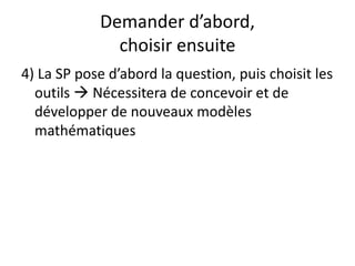 Demander d’abord,
choisir ensuite
4) La SP pose d’abord la question, puis choisit les
outils  Nécessitera de concevoir et de
développer de nouveaux modèles
mathématiques
 