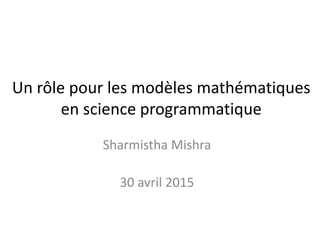 Un rôle pour les modèles mathématiques
en science programmatique
Sharmistha Mishra
30 avril 2015
 