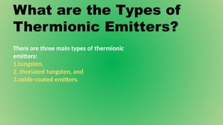 What are the Types of
Thermionic Emitters?
There are three main types of thermionic
emitters:
1.tungsten,
2. thoriated tungsten, and
3.oxide-coated emitters.
 