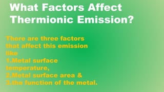 What Factors Affect
Thermionic Emission?
There are three factors
that affect this emission
like
1.Metal surface
temperature,
2.Metal surface area &
3.the function of the metal.
 
