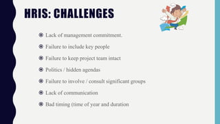  Lack of management commitment.
 Failure to include key people
 Failure to keep project team intact
 Politics / hidden agendas
 Failure to involve / consult significant groups
 Lack of communication
 Bad timing (time of year and duration
HRIS: CHALLENGES
 