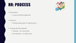 • Recruitment
– Locate and attract applicants
• Selection
– Getting right people for right position
• Training and Development
– Training – for current jobs
– Development – for future jobs
HR: PROCESS
 