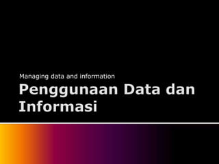 Managing data and information
 