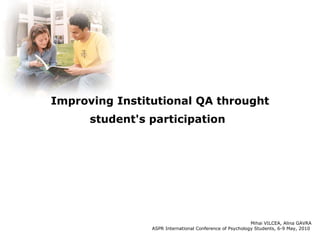 Improving Institutional QA throught student's participation   Mihai VILCEA, Alina GAVRA ASPR International Conference of Psychology Students, 6-9 May, 2010  