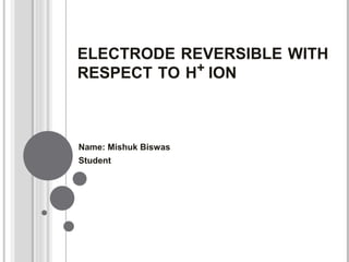 Name: Mishuk Biswas
Student
ELECTRODE REVERSIBLE WITH
RESPECT TO H+ ION
 