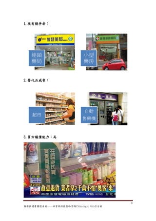 1.現有競爭者：




   連鎖                       小型
   藥局                       藥房


2.替代品威脅：




                             自動
    超市
                            售藥機



3.買方議價能力：高




                                         3
服藥與健康關懷系統──以資訊科技策略方格(Strategic Grid)分析
 