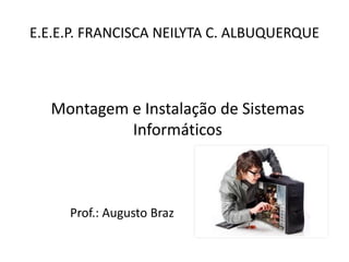 E.E.E.P. FRANCISCA NEILYTA C. ALBUQUERQUE 
Prof.: Augusto Braz 
Montagem e Instalação de Sistemas Informáticos  