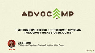 Misia Tramp
VP Customer Experience Strategy & Insights, Metia Group
UNDERSTANDING THE ROLE OF CUSTOMER ADVOCACY
THROUGHOUT THE CUSTOMER JOURNEY
 