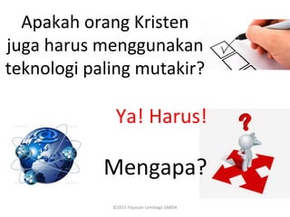 Apakah orang Kristen
juga harus menggunakan
teknologi paling mutakir?
Ya! Harus!
Mengapa?
©2015 Yayasan Lembaga SABDA
 