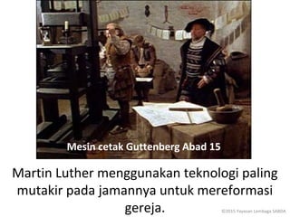 Martin Luther menggunakan teknologi paling
mutakir pada jamannya untuk mereformasi
gereja.
Mesin cetak Guttenberg Abad 15
©2015 Yayasan Lembaga SABDA
 