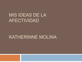 MIS IDEAS DE LA
AFECTIVIDAD
KATHERINNE MOLINA
 