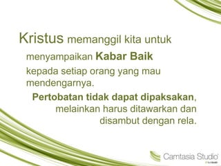Kristus memanggil kita untuk
menyampaikan Kabar Baik
kepada setiap orang yang mau
mendengarnya.
Pertobatan tidak dapat dipaksakan,
melainkan harus ditawarkan dan
disambut dengan rela.
 