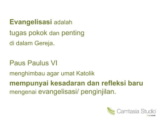 Evangelisasi adalah
tugas pokok dan penting
di dalam Gereja.
Paus Paulus VI
menghimbau agar umat Katolik
mempunyai kesadaran dan refleksi baru
mengenai evangelisasi/ penginjilan.
 